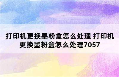 打印机更换墨粉盒怎么处理 打印机更换墨粉盒怎么处理7057